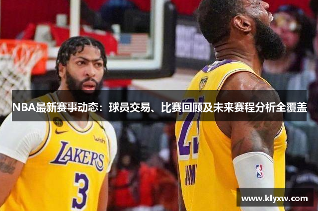 NBA最新赛事动态：球员交易、比赛回顾及未来赛程分析全覆盖