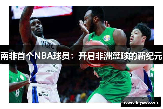 南非首个NBA球员：开启非洲篮球的新纪元